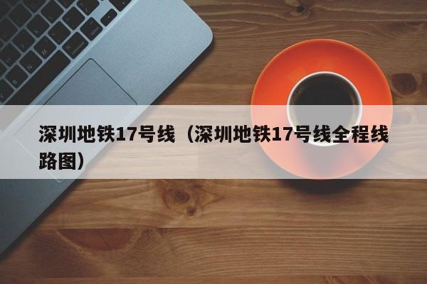 深圳地铁17号线（深圳地铁17号线全程线路图）