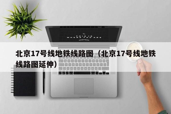 北京17号线地铁线路图（北京17号线地铁线路图延伸）