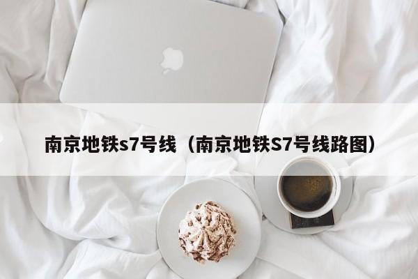 南京地铁s7号线（南京地铁S7号线路图）