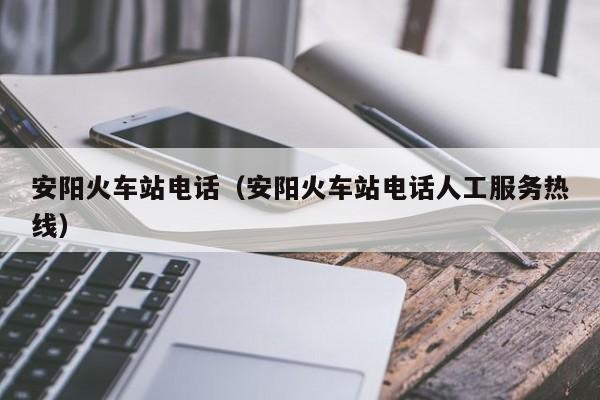 安阳火车站电话（安阳火车站电话人工服务热线）