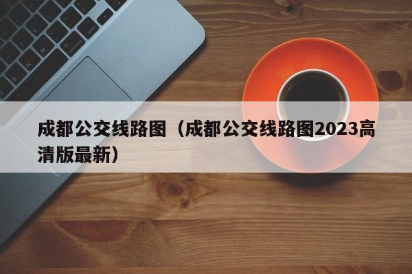 成都公交线路图（成都公交线路图2023高清版最新）