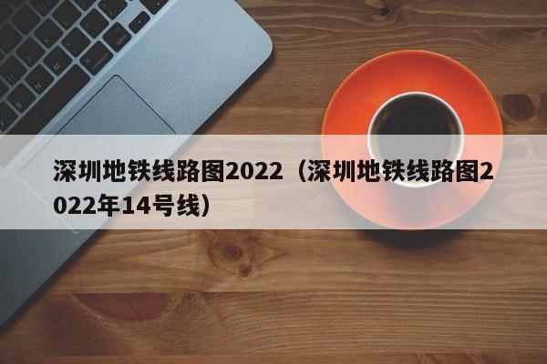 深圳地铁线路图2022（深圳地铁线路图2022年14号线）