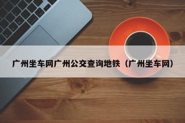 广州坐车网广州公交查询地铁（广州坐车网）