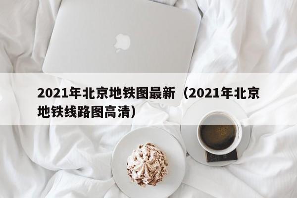 2021年北京地铁图最新（2021年北京地铁线路图高清）