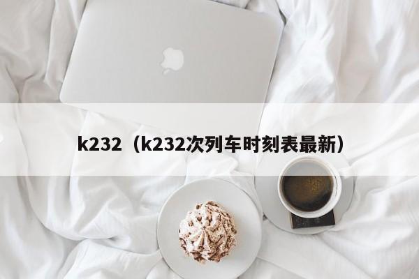 k232（k232次列车时刻表最新）