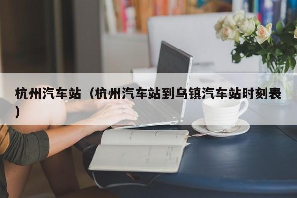 杭州汽车站（杭州汽车站到乌镇汽车站时刻表）