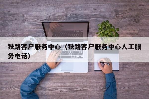 铁路客户服务中心（铁路客户服务中心人工服务电话）