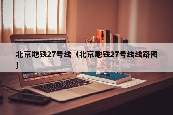 北京地铁27号线（北京地铁27号线线路图）