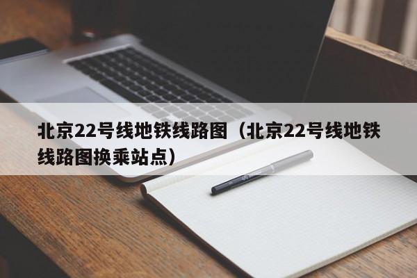 北京22号线地铁线路图（北京22号线地铁线路图换乘站点）