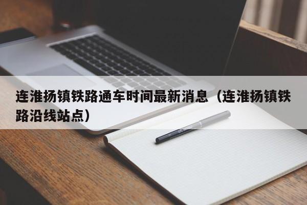 连淮扬镇铁路通车时间最新消息（连淮扬镇铁路沿线站点）