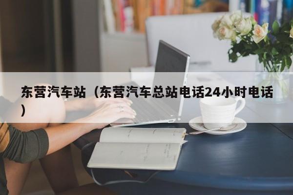 东营汽车站（东营汽车总站电话24小时电话）