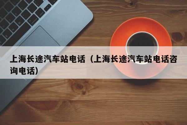 上海长途汽车站电话（上海长途汽车站电话咨询电话）