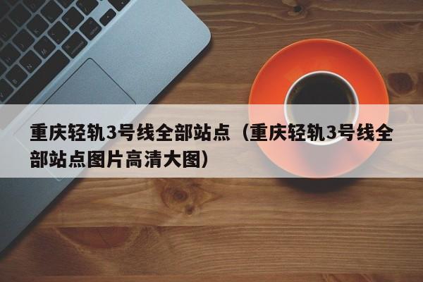 重庆轻轨3号线全部站点（重庆轻轨3号线全部站点图片高清大图）