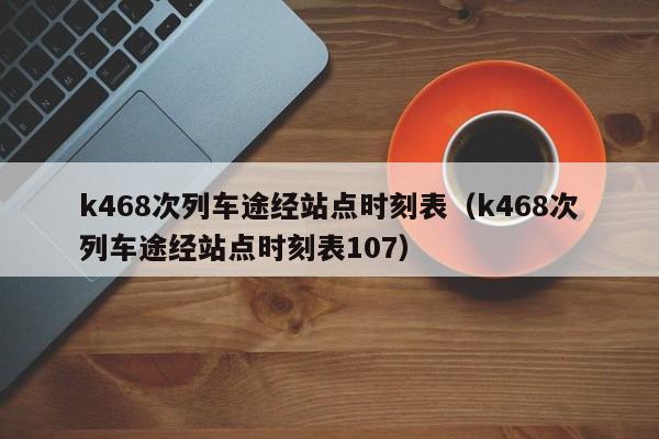 k468次列车途经站点时刻表（k468次列车途经站点时刻表107）