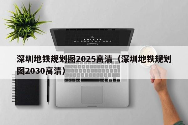 深圳地铁规划图2025高清（深圳地铁规划图2030高清）