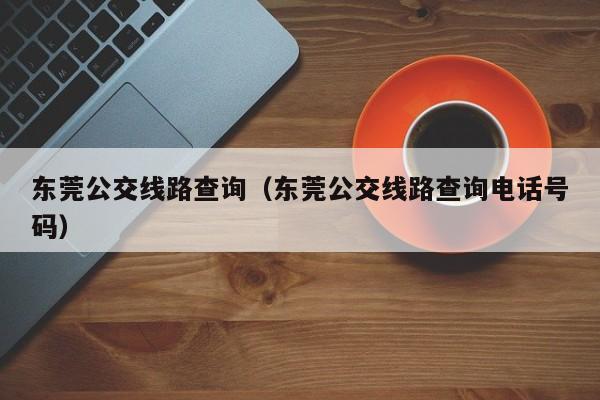 东莞公交线路查询（东莞公交线路查询电话号码）