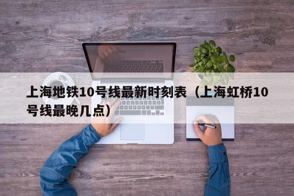 上海地铁10号线最新时刻表（上海虹桥10号线最晚几点）