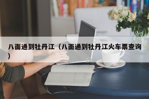 八面通到牡丹江（八面通到牡丹江火车票查询）