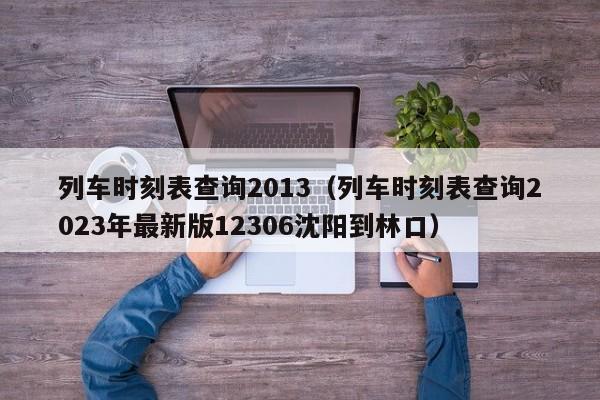 列车时刻表查询2013（列车时刻表查询2023年最新版12306沈阳到林口）