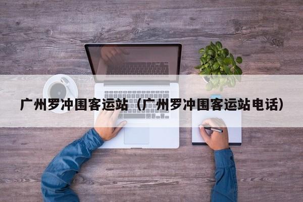 广州罗冲围客运站（广州罗冲围客运站电话）