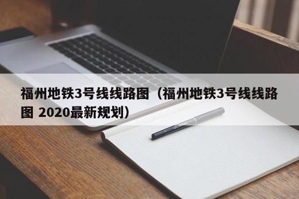 福州地铁3号线线路图（福州地铁3号线线路图 2020最新规划）