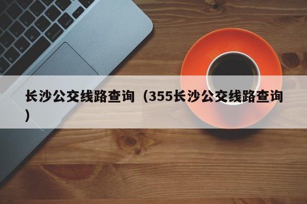 长沙公交线路查询（355长沙公交线路查询）