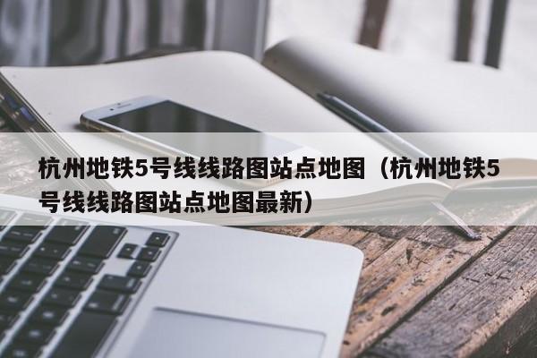 杭州地铁5号线线路图站点地图（杭州地铁5号线线路图站点地图最新）