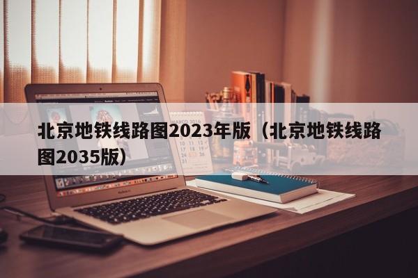 北京地铁线路图2023年版（北京地铁线路图2035版）