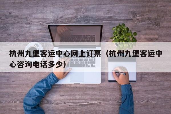 杭州九堡客运中心网上订票（杭州九堡客运中心咨询电话多少）