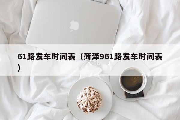 61路发车时间表（菏泽961路发车时间表）