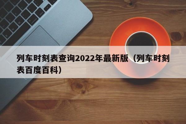 列车时刻表查询2022年最新版（列车时刻表百度百科）