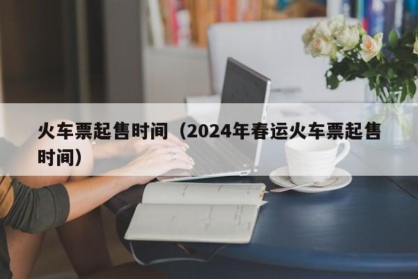 火车票起售时间（2024年春运火车票起售时间）