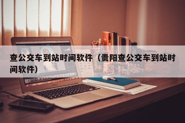 查公交车到站时间软件（贵阳查公交车到站时间软件）