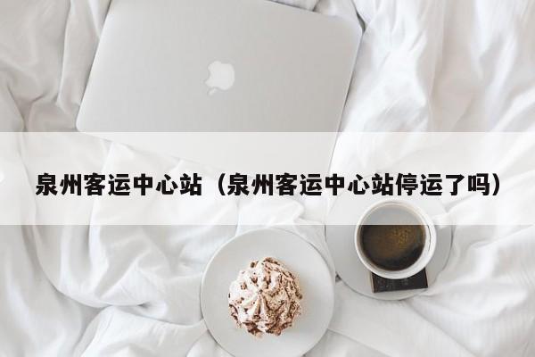 泉州客运中心站（泉州客运中心站停运了吗）