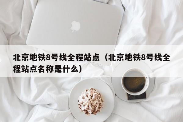 北京地铁8号线全程站点（北京地铁8号线全程站点名称是什么）