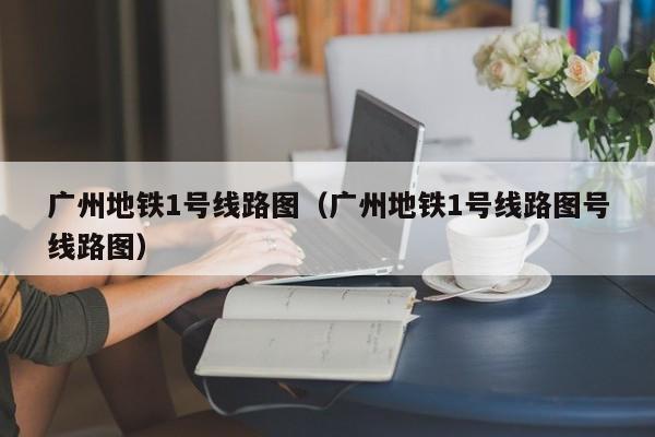 广州地铁1号线路图（广州地铁1号线路图号线路图）