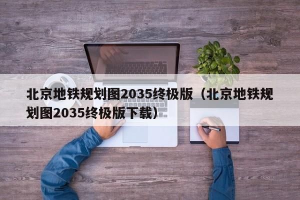 北京地铁规划图2035终极版（北京地铁规划图2035终极版下载）