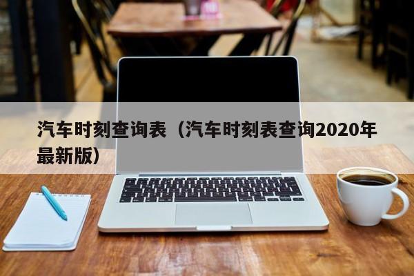 汽车时刻查询表（汽车时刻表查询2020年最新版）