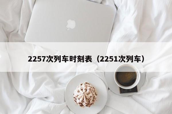 2257次列车时刻表（2251次列车）