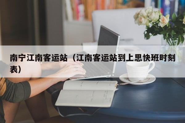 南宁江南客运站（江南客运站到上思快班时刻表）