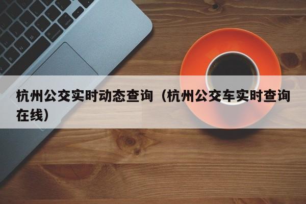 杭州公交实时动态查询（杭州公交车实时查询在线）