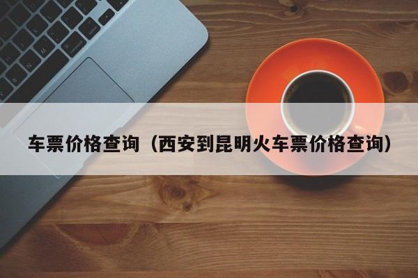 车票价格查询（西安到昆明火车票价格查询）