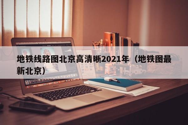 地铁线路图北京高清晰2021年（地铁图最新北京）