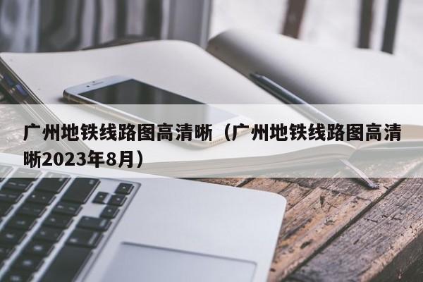 广州地铁线路图高清晰（广州地铁线路图高清晰2023年8月）