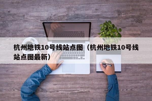 杭州地铁10号线站点图（杭州地铁10号线站点图最新）