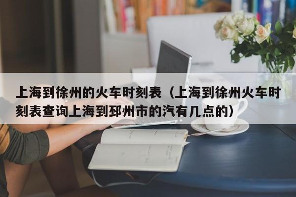 上海到徐州的火车时刻表（上海到徐州火车时刻表查询上海到邳州市的汽有几点的）