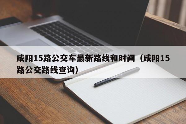 咸阳15路公交车最新路线和时间（咸阳15路公交路线查询）