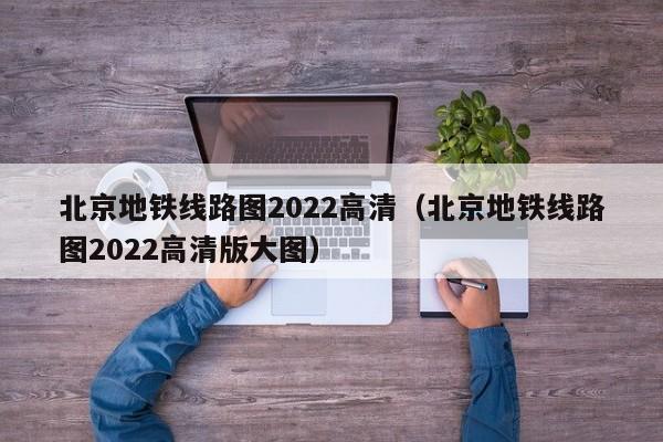 北京地铁线路图2022高清（北京地铁线路图2022高清版大图）