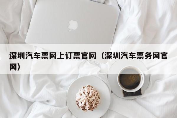 深圳汽车票网上订票官网（深圳汽车票务网官网）