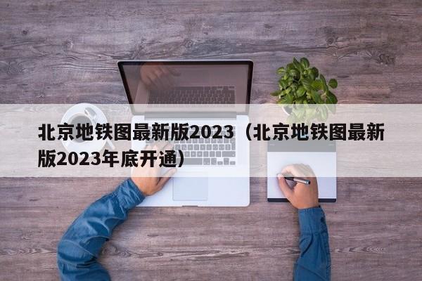 北京地铁图最新版2023（北京地铁图最新版2023年底开通）